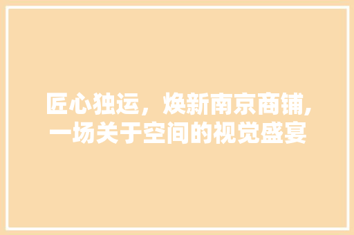 匠心独运，焕新南京商铺,一场关于空间的视觉盛宴 木雕艺术
