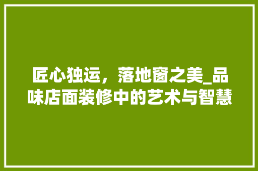 匠心独运，落地窗之美_品味店面装修中的艺术与智慧 卧室装修