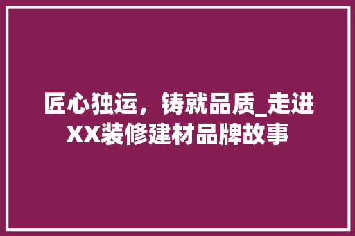 匠心独运，铸就品质_走进XX装修建材品牌故事 家居装修