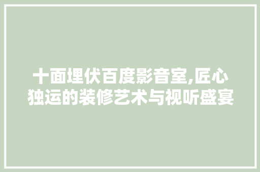 十面埋伏百度影音室,匠心独运的装修艺术与视听盛宴的完美融合 室内设计