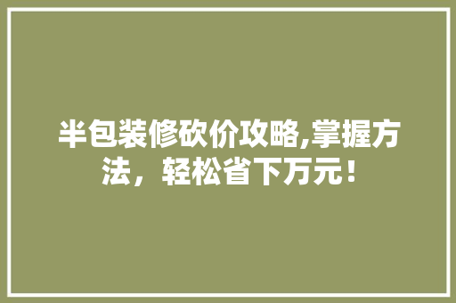 半包装修砍价攻略,掌握方法，轻松省下万元！ 客厅装修
