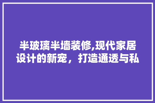 半玻璃半墙装修,现代家居设计的新宠，打造通透与私密兼得的居住空间 地板材料
