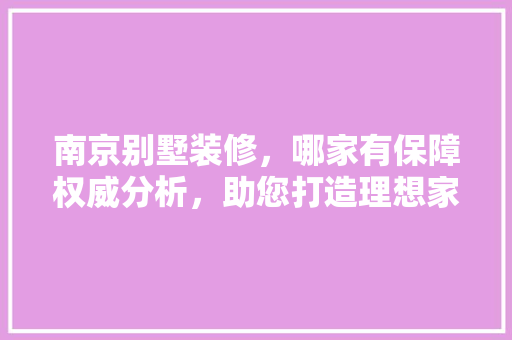 南京别墅装修，哪家有保障权威分析，助您打造理想家园！ 木雕艺术