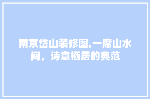 南京岱山装修图,一席山水间，诗意栖居的典范 家居装修