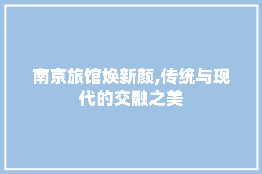 南京旅馆焕新颜,传统与现代的交融之美 家居装修