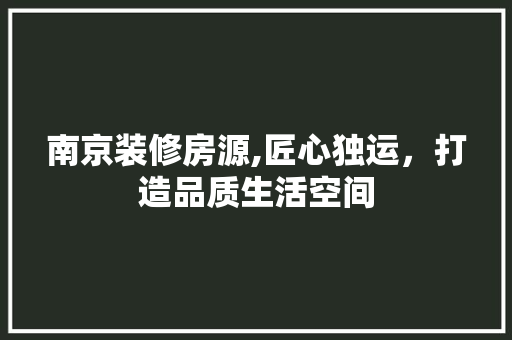 南京装修房源,匠心独运，打造品质生活空间 地板材料