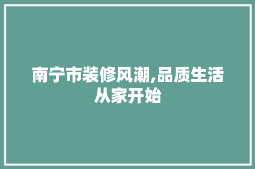南宁市装修风潮,品质生活从家开始 室内设计