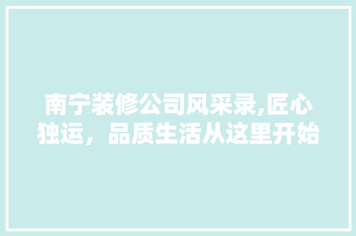 南宁装修公司风采录,匠心独运，品质生活从这里开始 室内设计