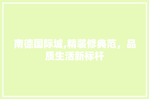 南德国际城,精装修典范，品质生活新标杆