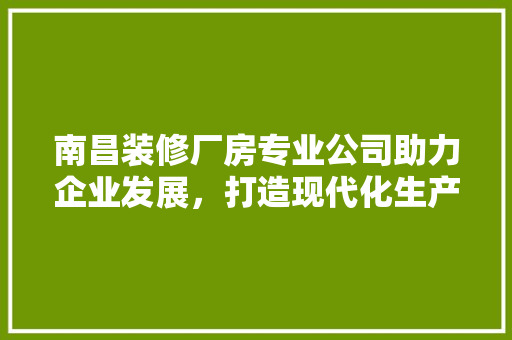 南昌装修厂房专业公司助力企业发展，打造现代化生产空间 木雕艺术