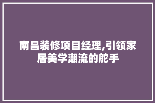 南昌装修项目经理,引领家居美学潮流的舵手 现代风格装饰