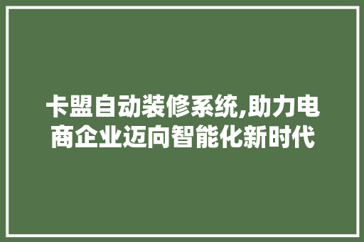 卡盟自动装修系统,助力电商企业迈向智能化新时代 室内设计