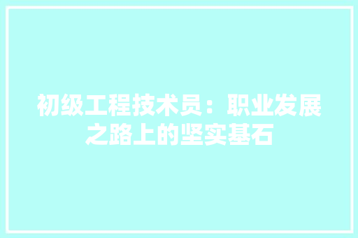 初级工程技术员：职业发展之路上的坚实基石 家居装修