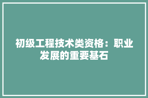 初级工程技术类资格：职业发展的重要基石 家居装修