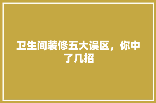 卫生间装修五大误区，你中了几招 中式风格装饰