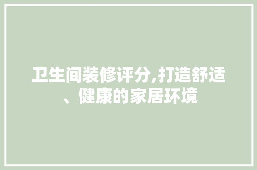 卫生间装修评分,打造舒适、健康的家居环境 地板材料