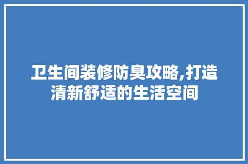 卫生间装修防臭攻略,打造清新舒适的生活空间 家居装修