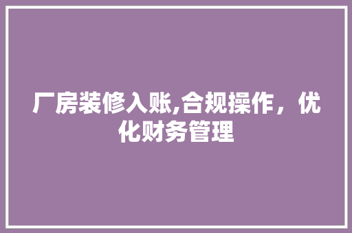 厂房装修入账,合规操作，优化财务管理 客厅装修