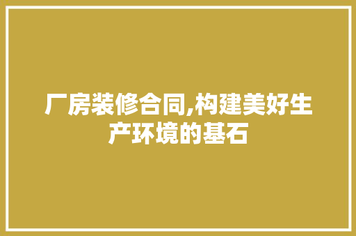 厂房装修合同,构建美好生产环境的基石 客厅装修