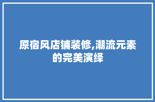 原宿风店铺装修,潮流元素的完美演绎 中式风格装饰