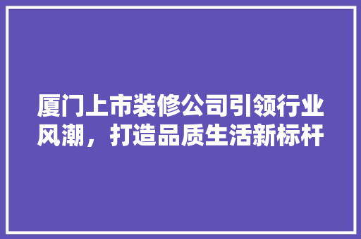 厦门上市装修公司引领行业风潮，打造品质生活新标杆 卧室装修
