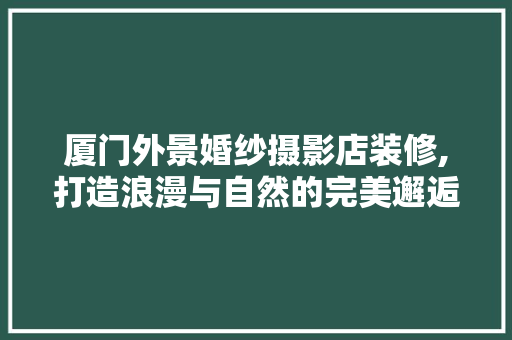 厦门外景婚纱摄影店装修,打造浪漫与自然的完美邂逅 木雕艺术