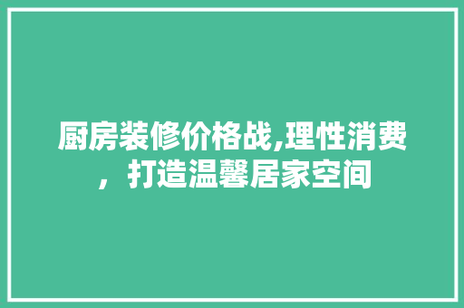 厨房装修价格战,理性消费，打造温馨居家空间 中式风格装饰