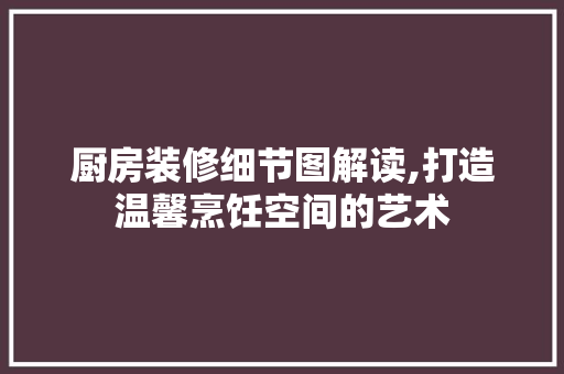厨房装修细节图解读,打造温馨烹饪空间的艺术 室内设计