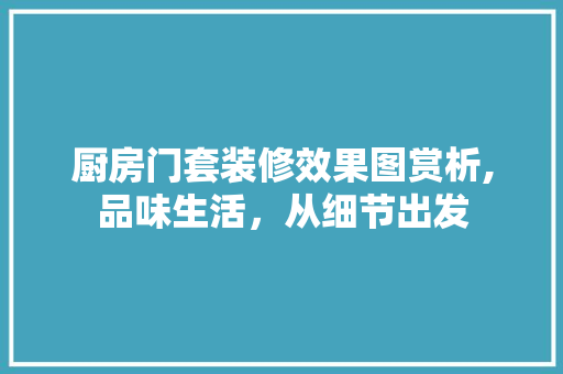 厨房门套装修效果图赏析,品味生活，从细节出发 室内设计