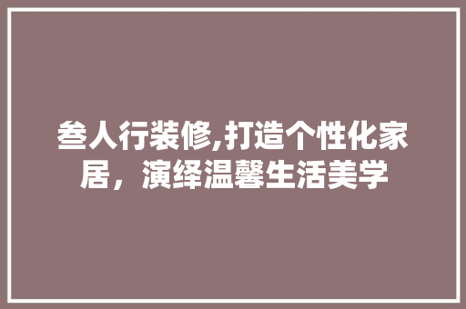 叁人行装修,打造个性化家居，演绎温馨生活美学 现代风格装饰