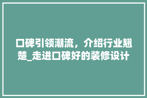 口碑引领潮流，介绍行业翘楚_走进口碑好的装修设计公司