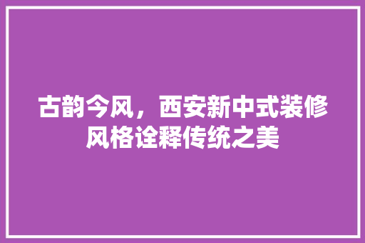 古韵今风，西安新中式装修风格诠释传统之美 木雕艺术