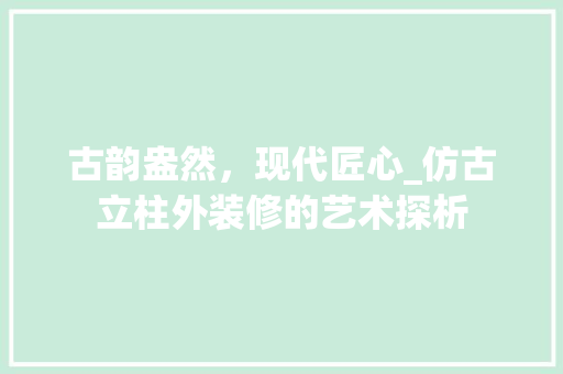 古韵盎然，现代匠心_仿古立柱外装修的艺术探析 家居装修