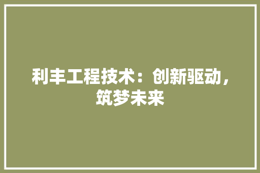 利丰工程技术：创新驱动，筑梦未来