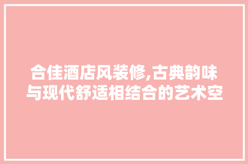 合佳酒店风装修,古典韵味与现代舒适相结合的艺术空间 中式风格装饰