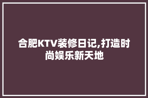合肥KTV装修日记,打造时尚娱乐新天地 客厅装修