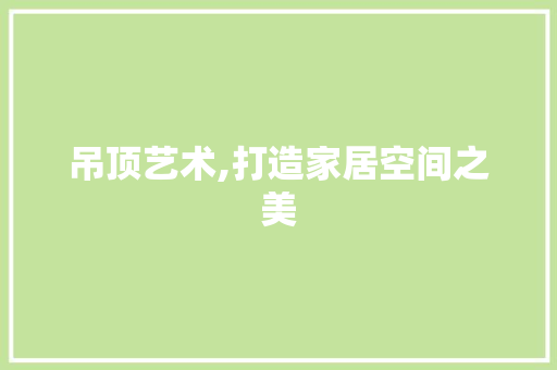 吊顶艺术,打造家居空间之美 家居装修