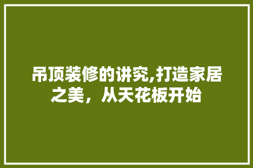 吊顶装修的讲究,打造家居之美，从天花板开始