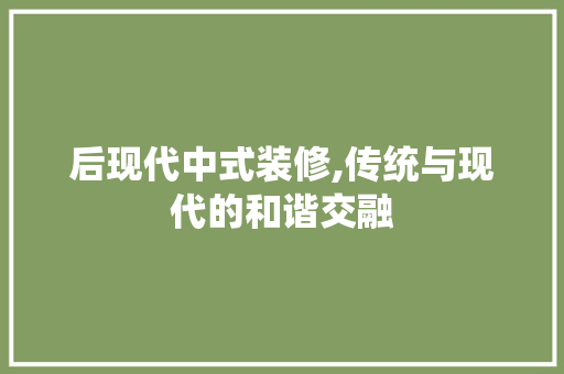 后现代中式装修,传统与现代的和谐交融 家居装修