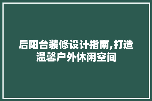 后阳台装修设计指南,打造温馨户外休闲空间 软装设计