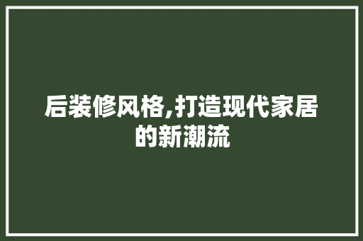 后装修风格,打造现代家居的新潮流 地板材料