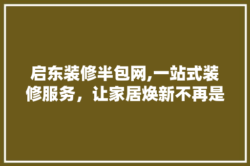 启东装修半包网,一站式装修服务，让家居焕新不再是难题