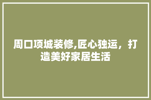 周口项城装修,匠心独运，打造美好家居生活 地板材料