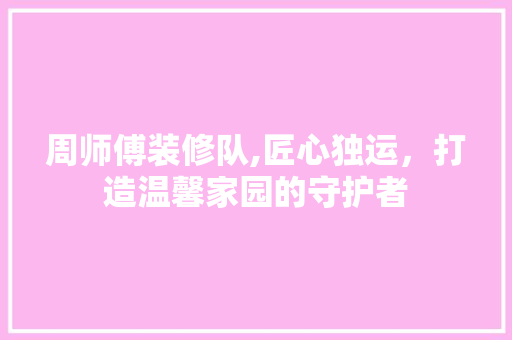 周师傅装修队,匠心独运，打造温馨家园的守护者 木雕艺术