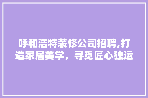 呼和浩特装修公司招聘,打造家居美学，寻觅匠心独运的你 客厅装修