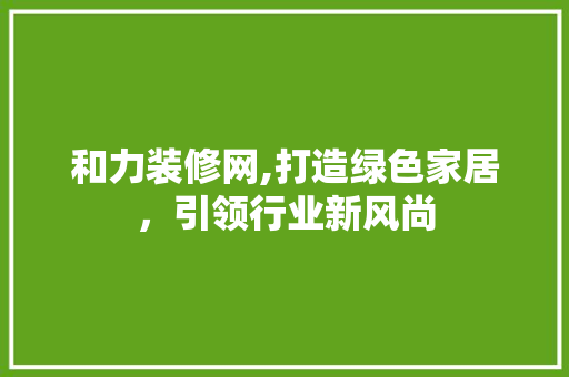 和力装修网,打造绿色家居，引领行业新风尚 软装设计