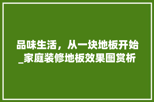 品味生活，从一块地板开始_家庭装修地板效果图赏析 现代风格装饰