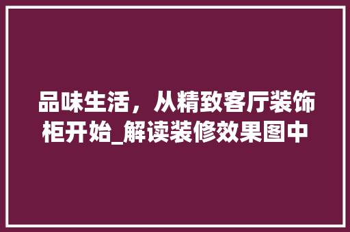 品味生活，从精致客厅装饰柜开始_解读装修效果图中的布局艺术 木雕艺术