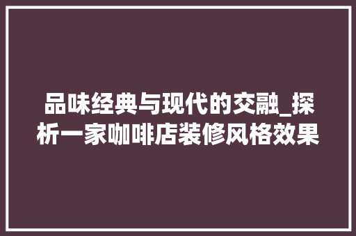 品味经典与现代的交融_探析一家咖啡店装修风格效果图