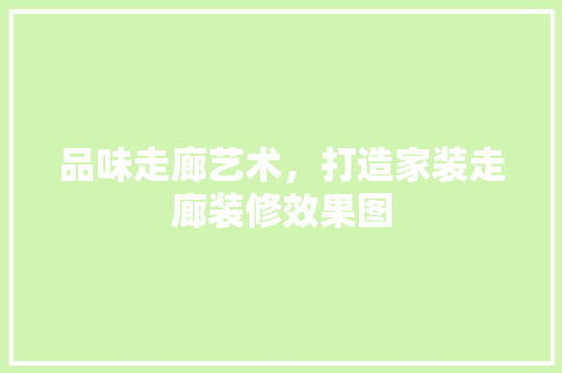 品味走廊艺术，打造家装走廊装修效果图 现代风格装饰